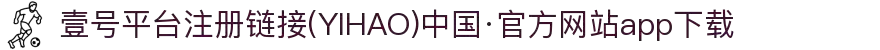 壹号平台注册链接(YIHAO)中国·官方网站app下载